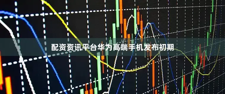 配资资讯平台华为高端手机发布初期