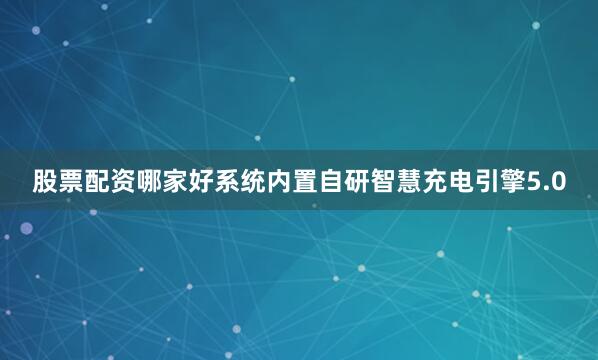 股票配资哪家好系统内置自研智慧充电引擎5.0