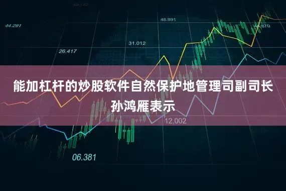 能加杠杆的炒股软件自然保护地管理司副司长孙鸿雁表示