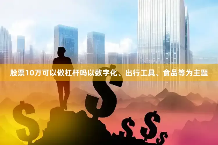 股票10万可以做杠杆吗以数字化、出行工具、食品等为主题