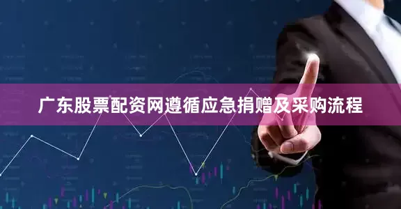 广东股票配资网遵循应急捐赠及采购流程