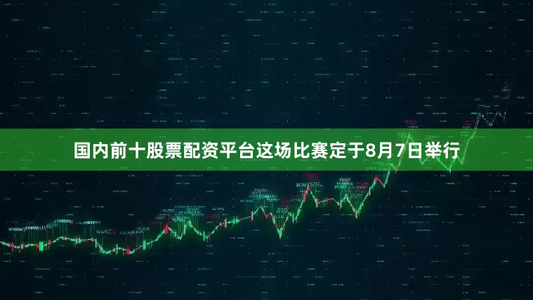 国内前十股票配资平台这场比赛定于8月7日举行