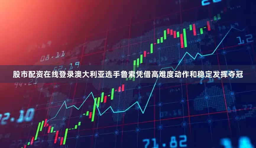 股市配资在线登录澳大利亚选手鲁索凭借高难度动作和稳定发挥夺冠