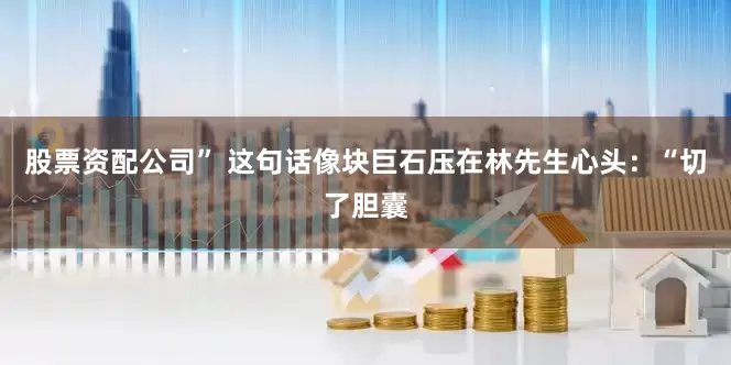 股票资配公司” 这句话像块巨石压在林先生心头：“切了胆囊