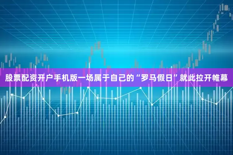 股票配资开户手机版一场属于自己的“罗马假日”就此拉开帷幕