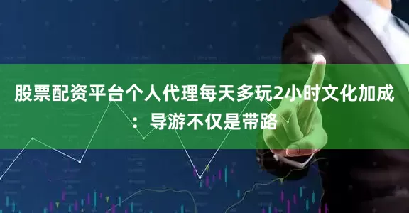 股票配资平台个人代理每天多玩2小时文化加成：导游不仅是带路