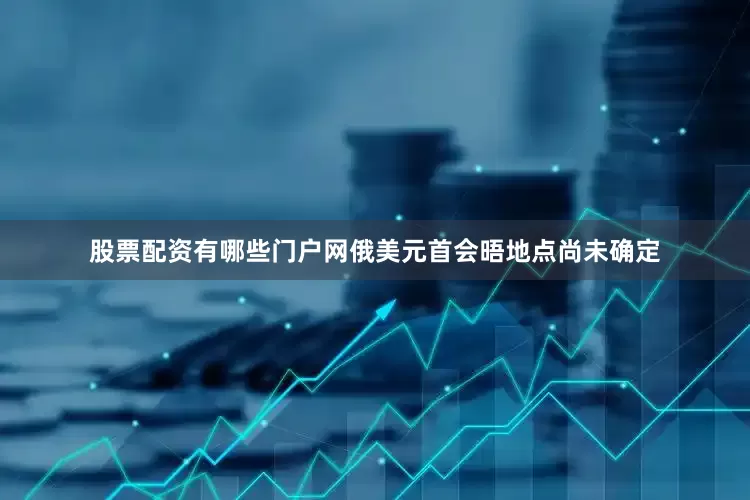 股票配资有哪些门户网俄美元首会晤地点尚未确定