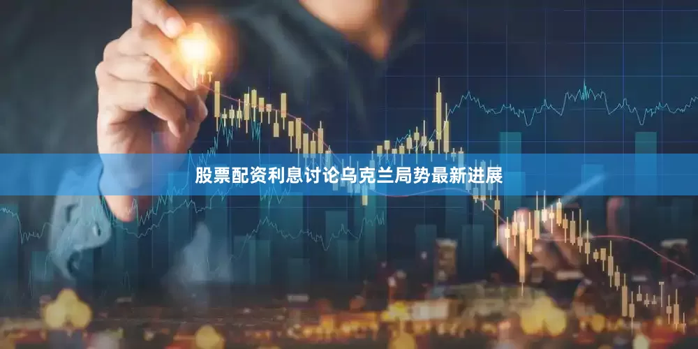 股票配资利息讨论乌克兰局势最新进展