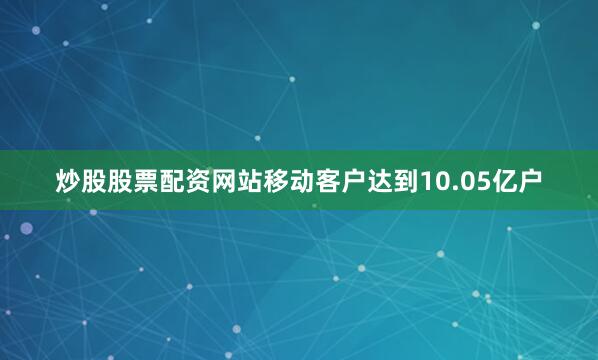 炒股股票配资网站移动客户达到10.05亿户