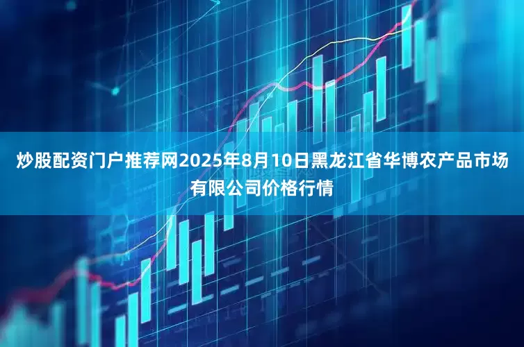 炒股配资门户推荐网2025年8月10日黑龙江省华博农产品市场有限公司价格行情