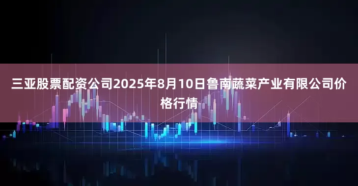 三亚股票配资公司2025年8月10日鲁南蔬菜产业有限公司价格行情