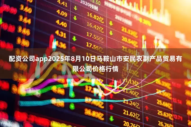 配资公司app2025年8月10日马鞍山市安民农副产品贸易有限公司价格行情