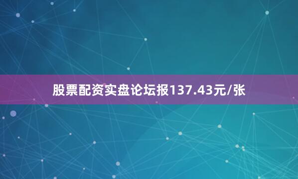 股票配资实盘论坛报137.43元/张