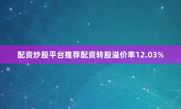 配资炒股平台推荐配资转股溢价率12.03%
