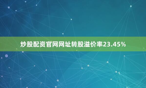 炒股配资官网网址转股溢价率23.45%