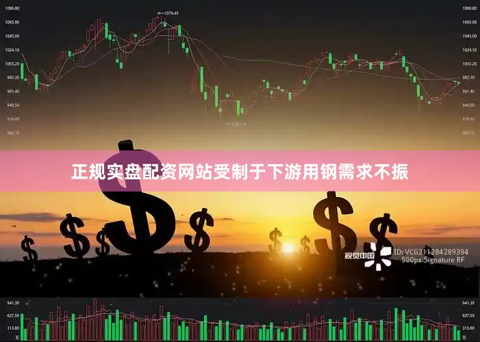 正规实盘配资网站受制于下游用钢需求不振
