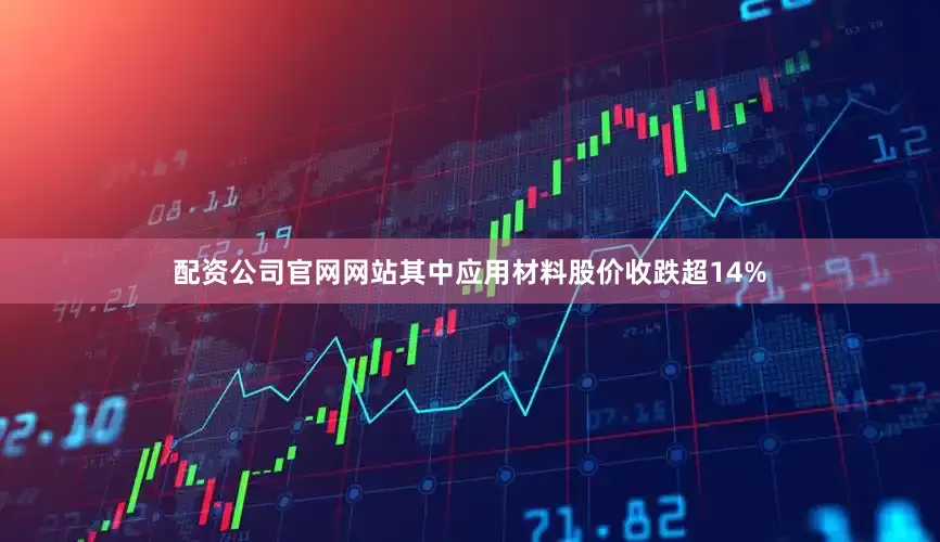 配资公司官网网站其中应用材料股价收跌超14%