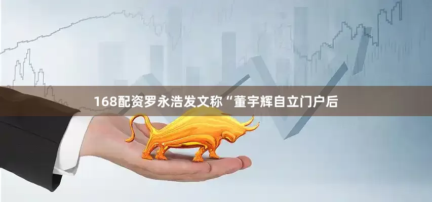 168配资罗永浩发文称“董宇辉自立门户后
