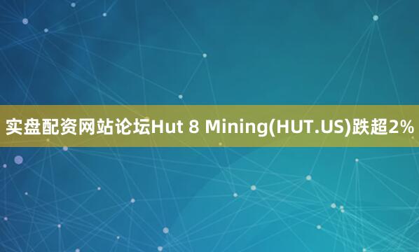 实盘配资网站论坛Hut 8 Mining(HUT.US)跌超2%