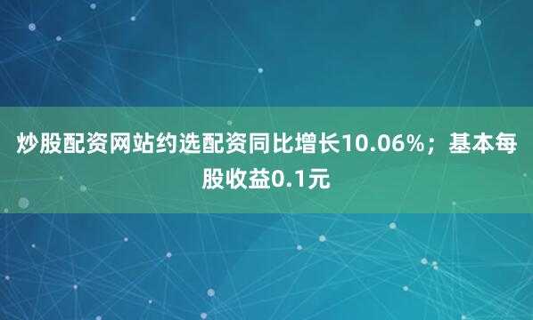 炒股配资网站约选配资同比增长10.06%；基本每股收益0.1元